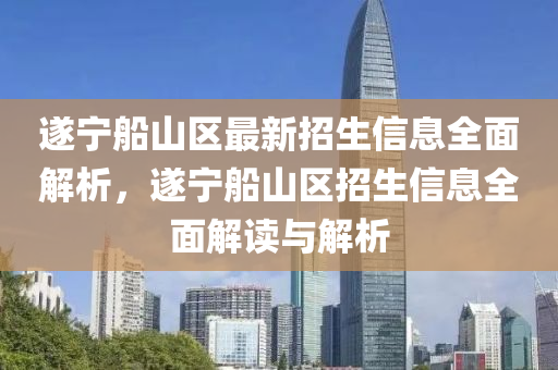 遂寧船山區(qū)最新招生信息全面解析，遂寧船山區(qū)招生信息全面解讀與解析