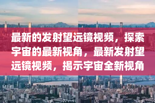 最新的發(fā)射望遠(yuǎn)鏡視頻，探索宇宙的最新視角，最新發(fā)射望遠(yuǎn)鏡視頻，揭示宇宙全新視角