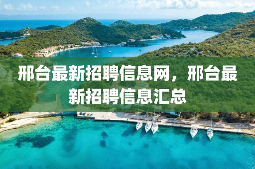 邢臺最新招聘信息網(wǎng)，邢臺最新招聘信息匯總