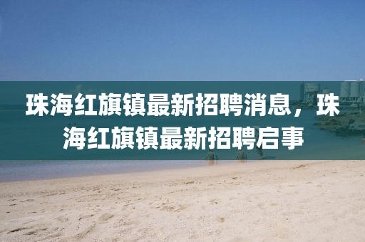 珠海紅旗鎮(zhèn)最新招聘消息，珠海紅旗鎮(zhèn)最新招聘啟事液壓動力機械,元件制造