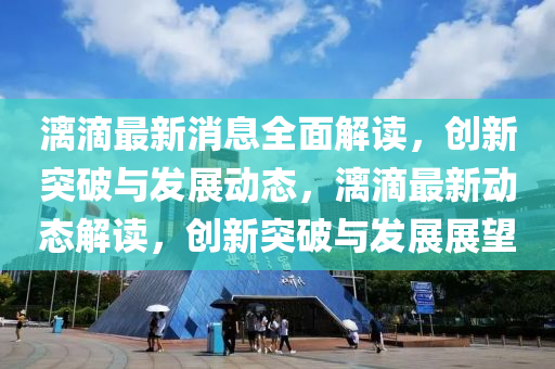 漓滴最新消息全面解讀，創(chuàng)新突破與發(fā)展動態(tài)，漓滴最新動態(tài)解讀，創(chuàng)新突破與發(fā)展展望
