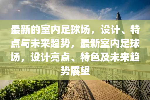 最新的室內(nèi)足球場，設(shè)計、特點與未來趨勢，最新室內(nèi)足球場，設(shè)計亮點、特色及未來趨勢展望