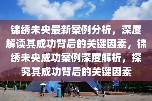 錦繡未央最新案例分析，深度解讀其成功背后的關(guān)鍵因素，錦繡未央成功案例深度解析，探究其成功背后的關(guān)鍵因素