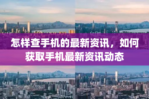 怎樣查手機的最新資訊，如何獲取手機最新資訊動態(tài)