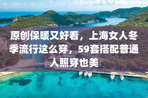 原創(chuàng)保暖又好看，上海女人冬季流行這么穿，59套搭配普通人照穿也美液壓動力機(jī)械,元件制造