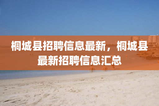 桐城縣招聘信息最新，桐城縣最新招聘信息匯總