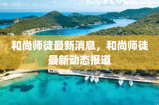 和尚師徒最新消息，和尚師徒最新動態(tài)報道