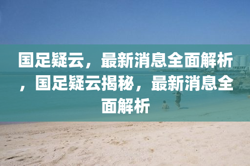 國足疑云，最新消息全面解析，國足疑云揭秘，最新消息全面解析液壓動力機(jī)械,元件制造