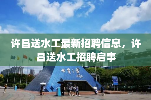 許昌送水工最新招聘信息，許昌送水工招聘啟事