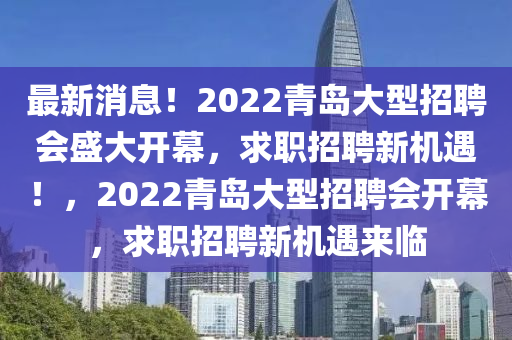 最新消息！2022青島大型招聘會盛大開幕，求職招聘新機(jī)遇！，2022青島大型招聘會開幕，求職招聘新機(jī)遇來臨