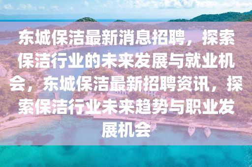 東城保潔最新消息招聘，探索保潔行業(yè)的未來發(fā)展與就業(yè)機(jī)會，東城保潔最新招聘資訊，探索保潔行業(yè)未來趨勢與職業(yè)發(fā)展機(jī)會