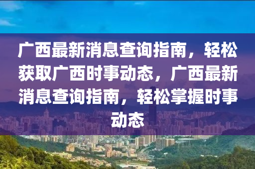 廣西最新消息查詢指南，輕松獲取廣西時事動態(tài)，廣西最新消息查詢指南，輕松掌握時液壓動力機械,元件制造事動態(tài)