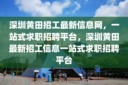深圳黃田招工最新信息網(wǎng)，一站式求職招聘平臺，深圳黃田最新招工信息一站式求職招聘平臺