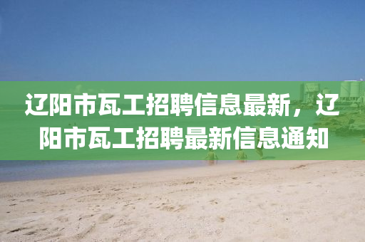遼陽市瓦工招聘信息最新，遼陽市瓦工招聘最新信息通知