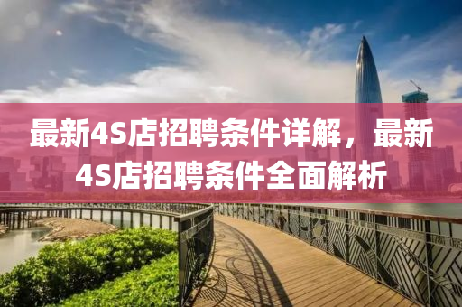 最新4S店招聘條件詳解，最新4S店招聘條件全面解析
