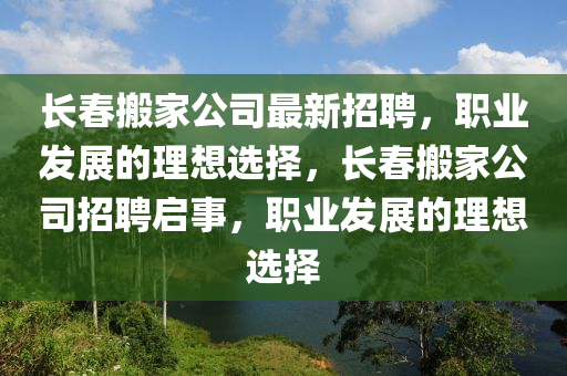 長(zhǎng)春搬家公司最新招聘，職業(yè)發(fā)展的理想選擇，長(zhǎng)春搬家公司招聘啟事，職業(yè)發(fā)展的理想選擇