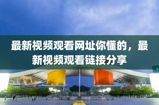 最新視頻觀看網(wǎng)址你懂的，最新視頻觀看鏈接分享