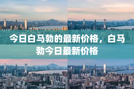 今日白馬勃的最新價(jià)格，白馬勃今日最新價(jià)格
