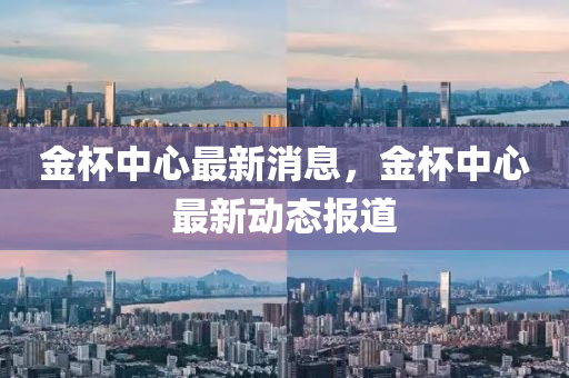 金杯中心最新消息，金杯中心最新動(dòng)態(tài)報(bào)道