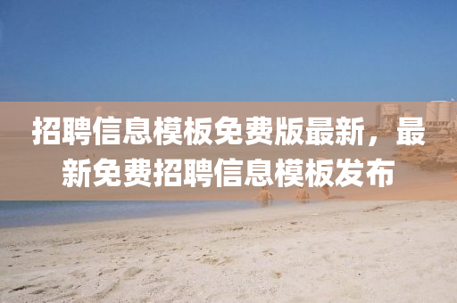 招聘信息模板免費版最新，最新免費招聘信息模板發(fā)布
