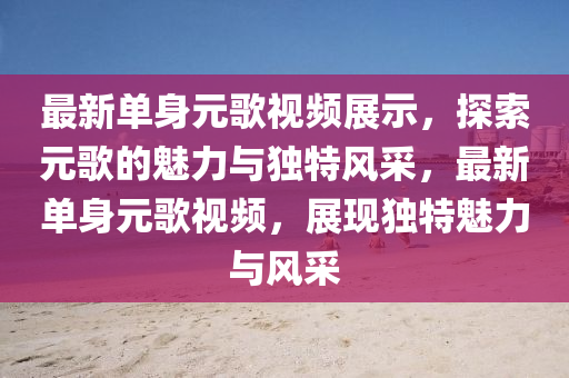 最新單身元歌視頻展示，探索元歌的魅力與獨特風(fēng)采，最新單身元歌視頻，展現(xiàn)獨特魅力與風(fēng)采