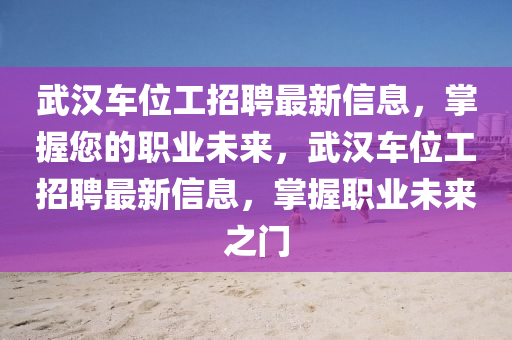武漢車位工招聘最新信息，掌握您的職業(yè)未來，武漢車位工招聘最新信息，掌握職業(yè)未來之門