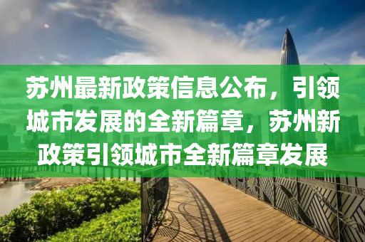 蘇州最新政策信息公布，引領(lǐng)城市發(fā)展的全新篇章，蘇州新政策引領(lǐng)城市全新篇章發(fā)展