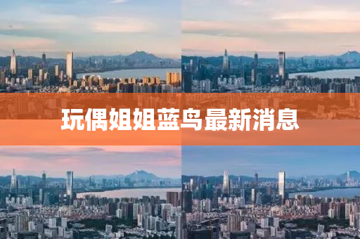 玩偶姐姐藍鳥最新消息