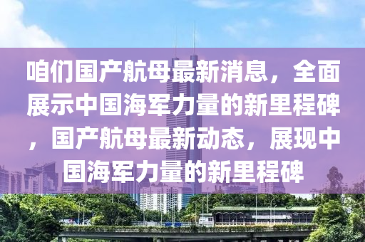 咱們國產(chǎn)航母最新消息，全面展示中國海軍液壓動力機械,元件制造力量的新里程碑，國產(chǎn)航母最新動態(tài)，展現(xiàn)中國海軍力量的新里程碑