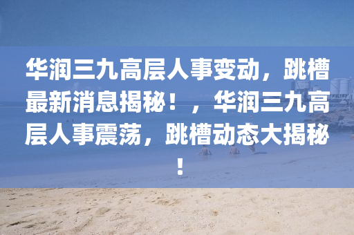 華液壓動(dòng)力機(jī)械,元件制造潤(rùn)三九高層人事變動(dòng)，跳槽最新消息揭秘！，華潤(rùn)三九高層人事震蕩，跳槽動(dòng)態(tài)大揭秘！