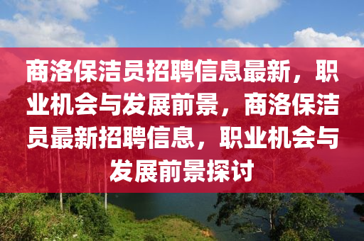商洛保潔員招聘信息最新，職業(yè)機(jī)會與發(fā)展前景，商洛保潔員最新招聘信息，職業(yè)機(jī)會與發(fā)展前景探討