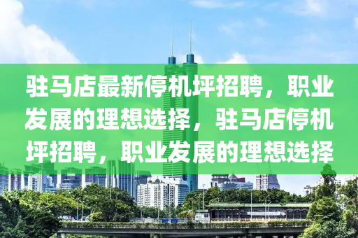 駐馬店最新停機(jī)坪招聘，職業(yè)發(fā)展的理想選擇，駐馬店停機(jī)坪招聘，職業(yè)發(fā)展的理想選擇
