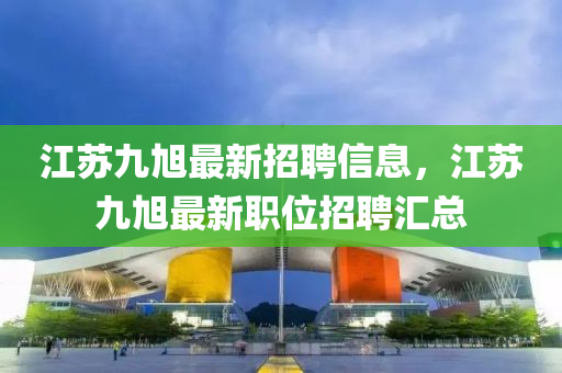 江蘇九旭最新招聘信息，江蘇九旭最新職位招聘匯總