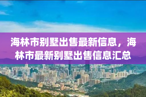 海林市別墅出售最新信息，海林市最新別墅出售信息匯總