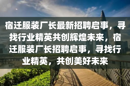 宿遷服裝廠長最新招聘啟事，尋找行業(yè)精英共創(chuàng)輝煌未來，宿遷服裝廠長招聘啟事，尋找行業(yè)精英，共創(chuàng)美好未來