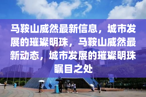 馬鞍山威然最新信息，城市發(fā)展的璀璨明珠，馬鞍山威然最新動(dòng)態(tài)，城市發(fā)展的璀璨明珠矚目之處液壓動(dòng)力機(jī)械,元件制造