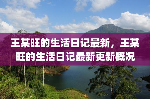 王某旺的生活日記最新，王某旺的生活日記最新更新概況