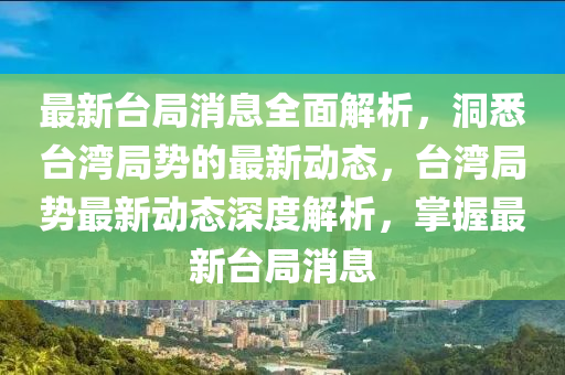 最新臺(tái)局消息全面解析，洞悉臺(tái)灣局勢(shì)的最新動(dòng)態(tài)，臺(tái)灣局勢(shì)最新動(dòng)態(tài)深度解析，掌握最新臺(tái)局消息