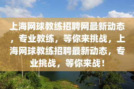 上海網球教練招聘網最新動態(tài)，專業(yè)教練，等你來挑戰(zhàn)，上海網球教練招聘最新動態(tài)，專業(yè)挑戰(zhàn)，等你來戰(zhàn)！