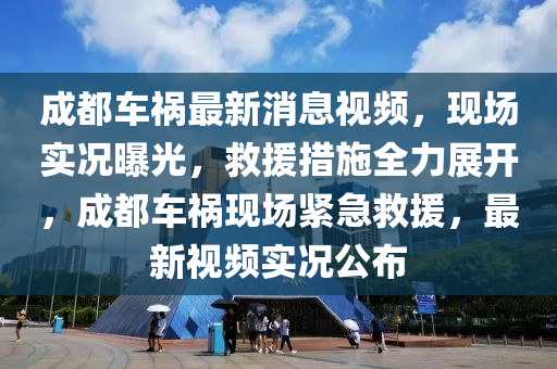 成都車禍最新消息視頻，現(xiàn)場(chǎng)實(shí)況曝光，救援措施全力展開(kāi)，成都車禍現(xiàn)場(chǎng)緊急救援，最新視頻實(shí)況公布
