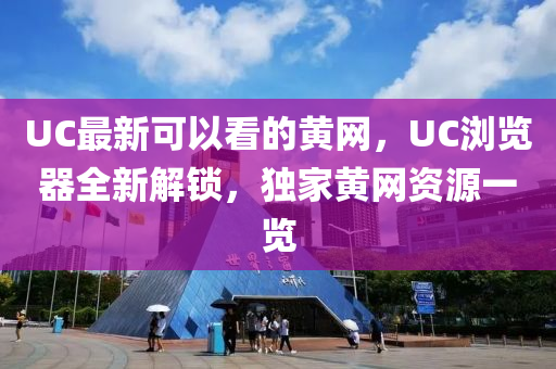 UC最新可以看的黃網(wǎng)，UC瀏覽器全新解鎖，獨(dú)家黃網(wǎng)資源一覽