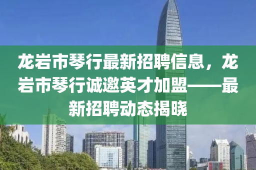 龍巖市琴行最新招聘信息，龍巖市琴行誠(chéng)邀英才加盟——最新招聘動(dòng)態(tài)揭曉