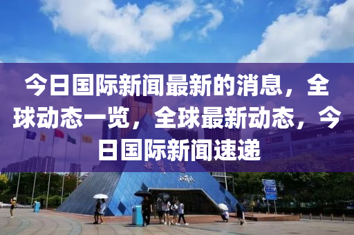 今日國(guó)際新聞最新的消息，全球動(dòng)態(tài)一覽，全球最新動(dòng)態(tài)，今日國(guó)際新聞速遞液壓動(dòng)力機(jī)械,元件制造