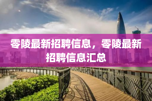 零陵最新招聘信息，零陵最新招聘信息匯總