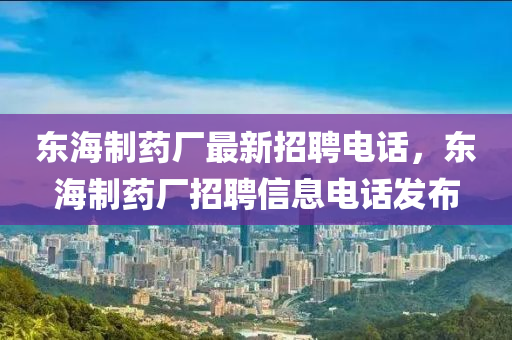 東海制藥廠最新招聘電話，東海制藥廠招聘信息電話發(fā)布