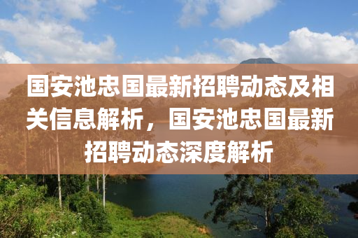國(guó)安池忠國(guó)最新招聘動(dòng)態(tài)及相關(guān)信息解析，國(guó)安池忠國(guó)最新招聘動(dòng)態(tài)深度解析