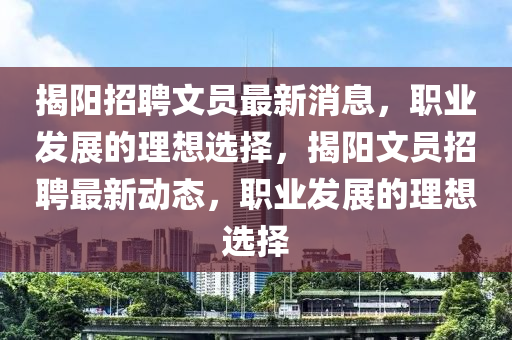 揭陽(yáng)招聘文員最新消息，職業(yè)發(fā)展的理想選擇，揭陽(yáng)文員招聘最新動(dòng)態(tài)，職業(yè)發(fā)展的理想選擇