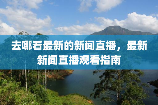 去哪看最新的新聞直播，最新新聞直播觀看指南