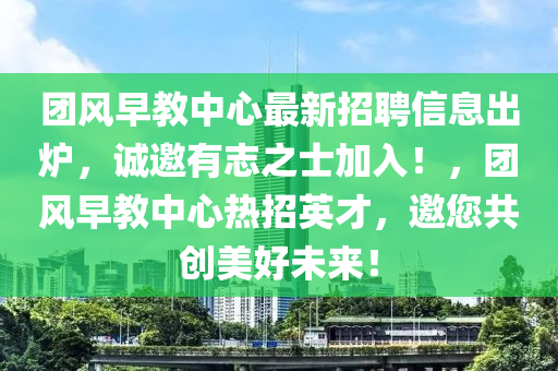 團(tuán)風(fēng)早教中心最新招聘信息出爐，誠(chéng)邀有志之士加入！，團(tuán)風(fēng)早教中心熱招英才，邀您共創(chuàng)美好未來(lái)！