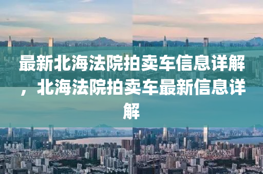 最新北海法院拍賣車信息詳解，北海法院拍賣車最新信息詳解
